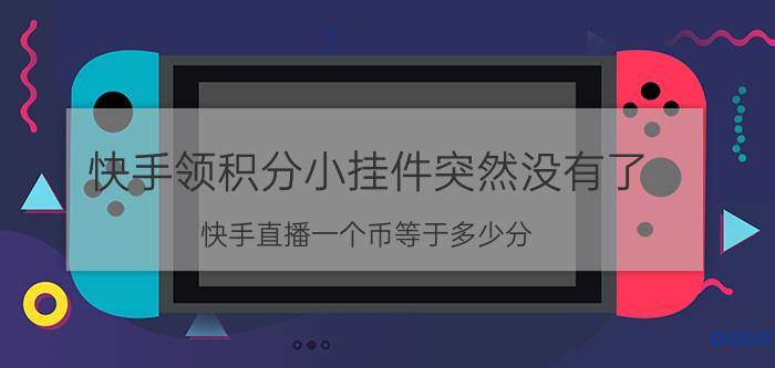 快手领积分小挂件突然没有了 快手直播一个币等于多少分？